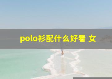 polo衫配什么好看 女